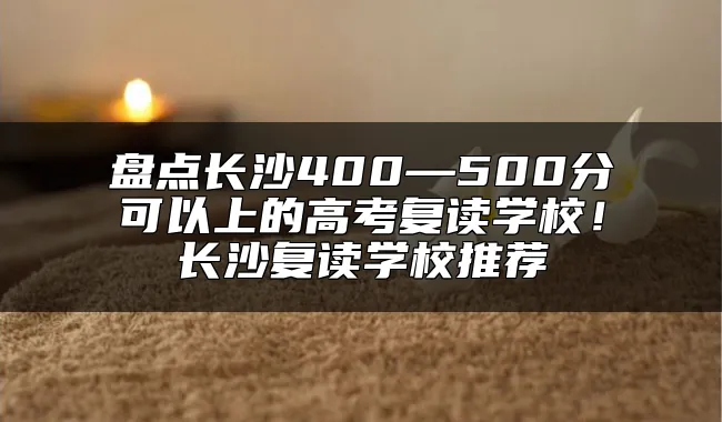 盘点长沙400—500分可以上的高考复读学校！长沙复读学校推荐