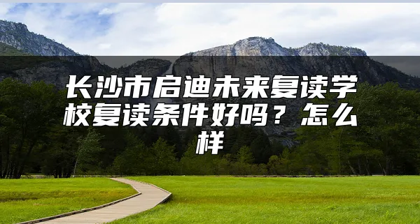 长沙市启迪未来复读学校复读条件好吗？怎么样