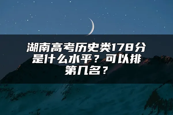 湖南高考历史类178分是什么水平？可以排第几名？