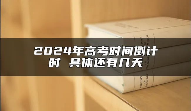 2024年高考时间倒计时 具体还有几天