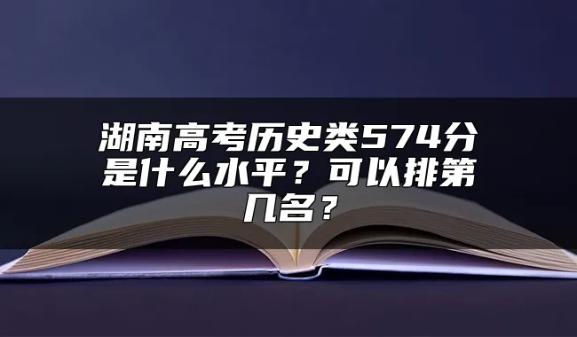 湖南高考历史类574分是什么水平？可以排第几名？