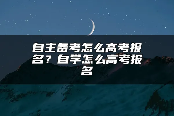 自主备考怎么高考报名？自学怎么高考报名