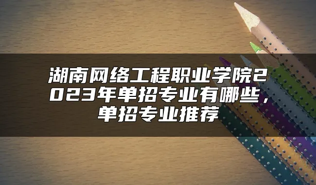 湖南网络工程职业学院2023年单招专业有哪些，单招专业推荐