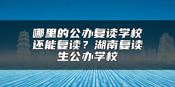 哪里的公办复读学校还能复读？湖南复读生公办学校