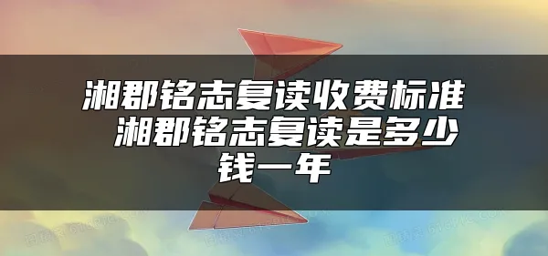 湘郡铭志复读收费标准 湘郡铭志复读是多少钱一年