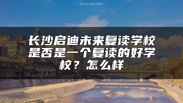 长沙启迪未来复读学校是否是一个复读的好学校？怎么样