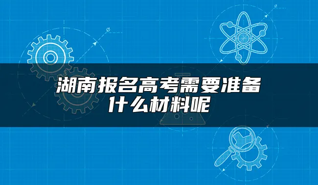 湖南报名高考需要准备什么材料呢