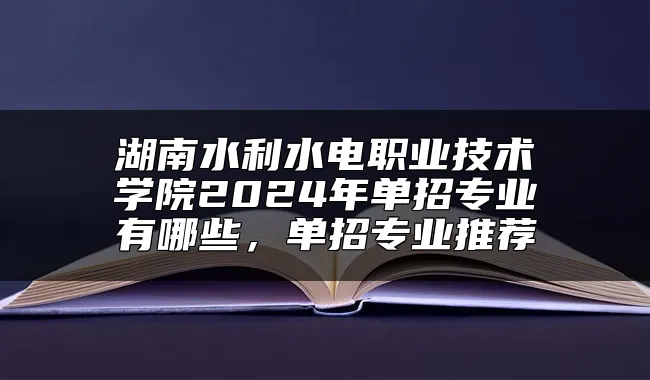 湖南水利水电职业技术学院2024年单招专业有哪些，单招专业推荐