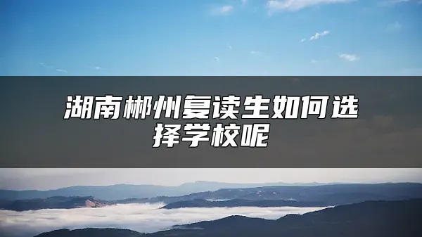 湖南郴州复读生如何选择学校呢