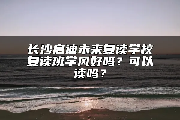 长沙启迪未来复读学校复读班学风好吗？可以读吗？