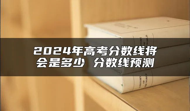 2024年高考分数线将会是多少 分数线预测