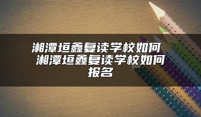 湘潭垣鑫复读学校如何 湘潭垣鑫复读学校如何报名