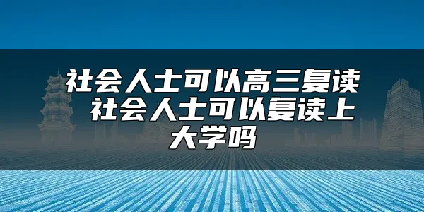 社会人士可以高三复读 社会人士可以复读上大学吗