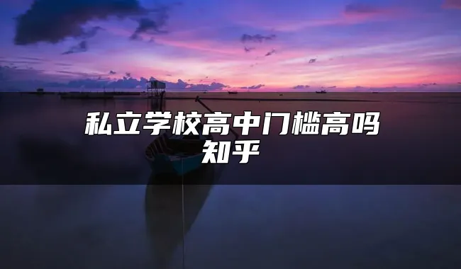 私立学校高中门槛高吗知乎