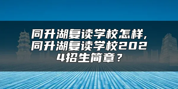 同升湖复读学校怎样,同升湖复读学校2024招生简章？