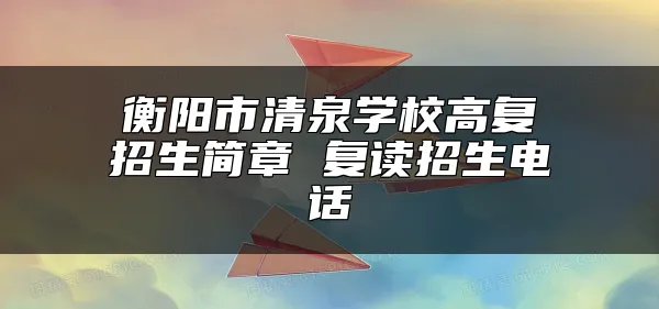 衡阳市清泉学校高复招生简章 复读招生电话