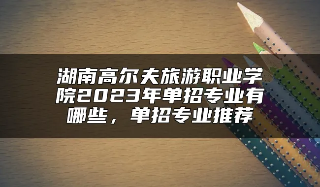 湖南高尔夫旅游职业学院2023年单招专业有哪些，单招专业推荐