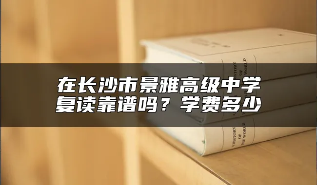 在长沙市景雅高级中学复读靠谱吗？学费多少