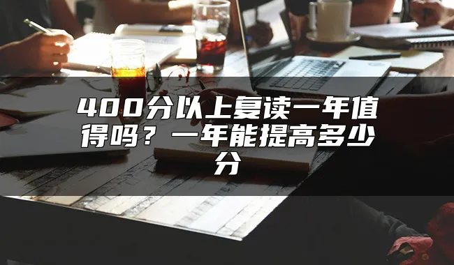 400分以上复读一年值得吗？一年能提高多少分