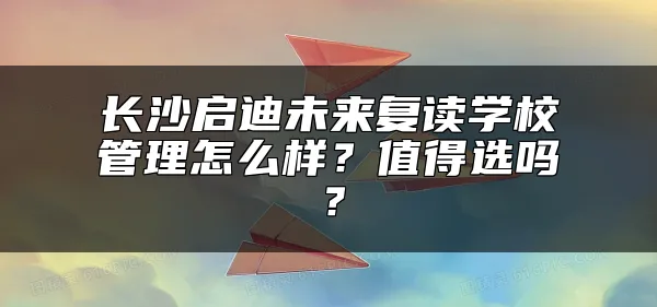 长沙启迪未来复读学校管理怎么样？值得选吗？