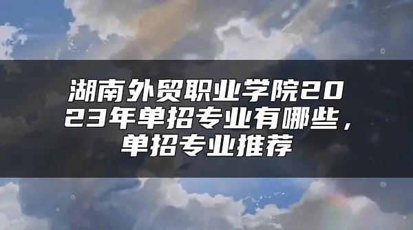 湖南外贸职业学院2023年单招专业有哪些，单招专业推荐