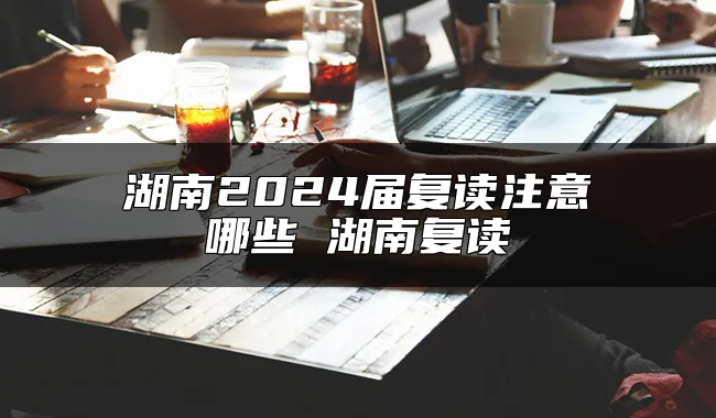 湖南2024届复读注意哪些 湖南复读