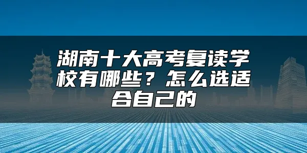 湖南十大高考复读学校有哪些？怎么选适合自己的