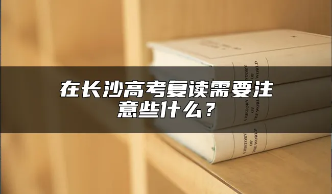 在长沙高考复读需要注意些什么？