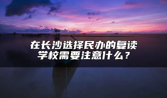 在长沙选择民办的复读学校需要注意什么？