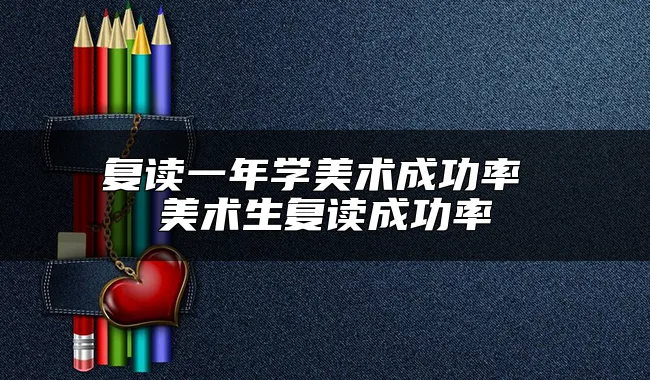 复读一年学美术成功率 美术生复读成功率