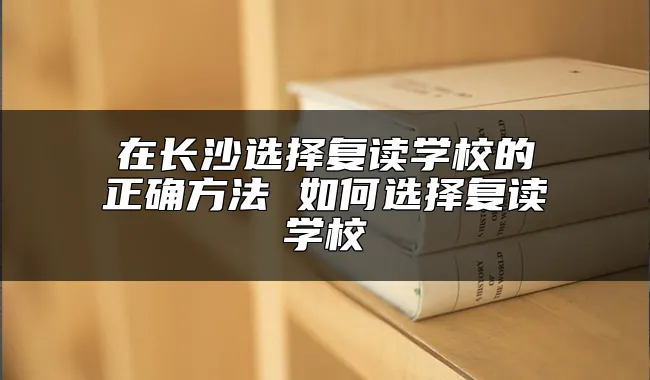 在长沙选择复读学校的正确方法 如何选择复读学校