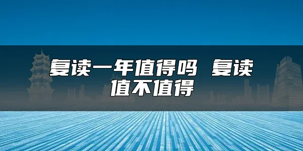 复读一年值得吗 复读值不值得