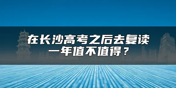 在长沙高考之后去复读一年值不值得？