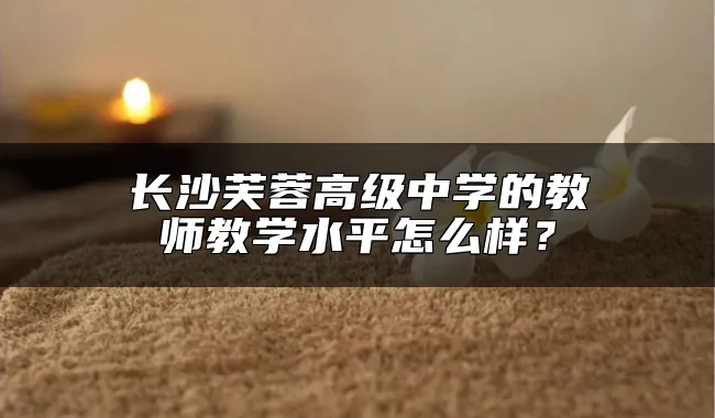 长沙芙蓉高级中学的教师教学水平怎么样？