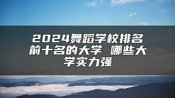 2024舞蹈学校排名前十名的大学 哪些大学实力强