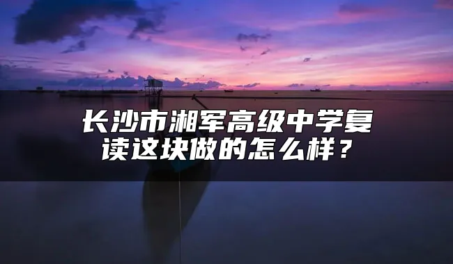 长沙市湘军高级中学复读这块做的怎么样？