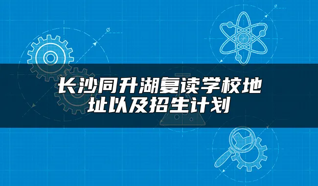 长沙同升湖复读学校地址以及招生计划