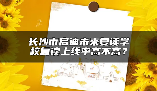 长沙市启迪未来复读学校复读上线率高不高？