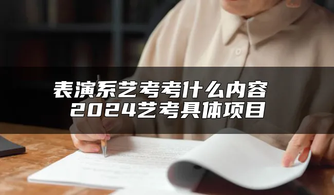 表演系艺考考什么内容 2024艺考具体项目