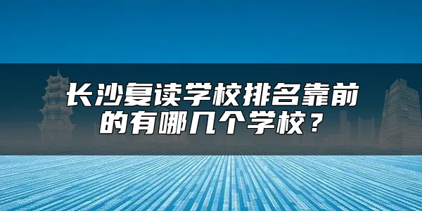 长沙复读学校排名靠前的有哪几个学校？