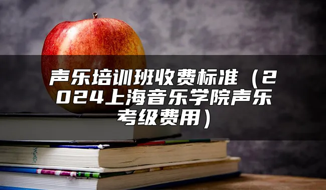 声乐培训班收费标准（2024上海音乐学院声乐考级费用）