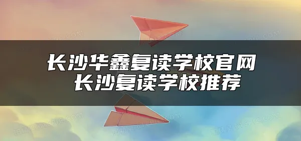 长沙华鑫复读学校官网 长沙复读学校推荐