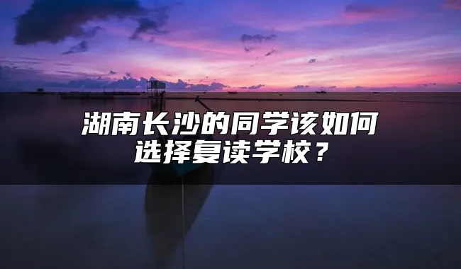 湖南长沙的同学该如何选择复读学校？