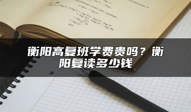 衡阳高复班学费贵吗？衡阳复读多少钱