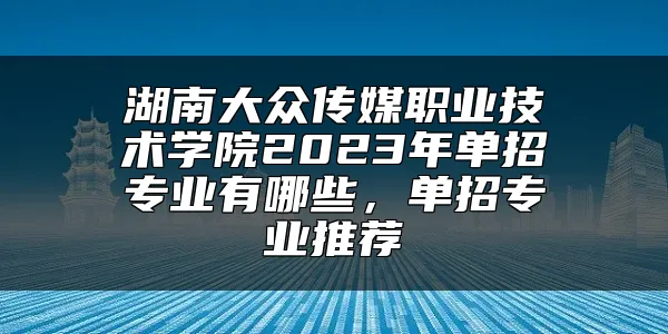 湖南大众传媒职业技术学院2023年单招专业有哪些，单招专业推荐