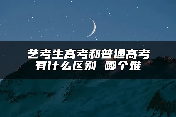 艺考生高考和普通高考有什么区别 哪个难