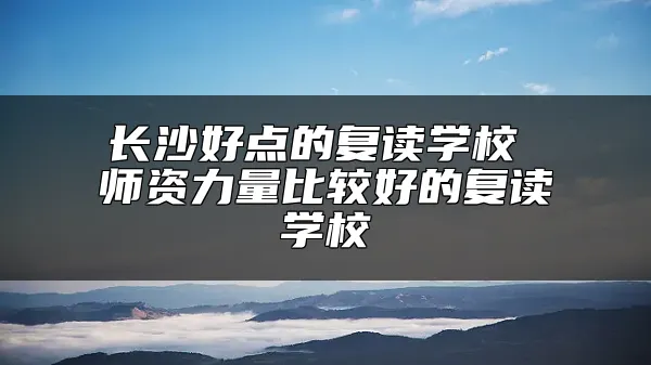 长沙好点的复读学校 师资力量比较好的复读学校