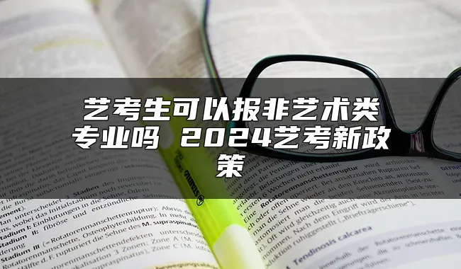 艺考生可以报非艺术类专业吗 2024艺考新政策