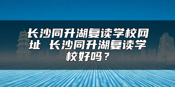 长沙同升湖复读学校网址 长沙同升湖复读学校好吗？