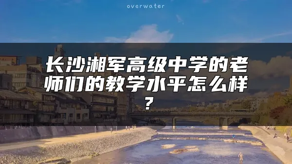 长沙湘军高级中学的老师们的教学水平怎么样？